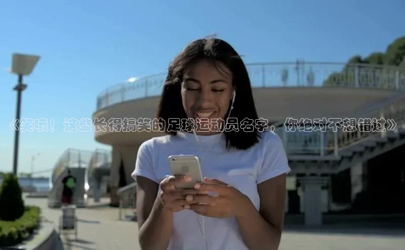 球速体育app顺丰《笑喷！这些长得搞笑的足球运动员名字，你绝对不想错过》