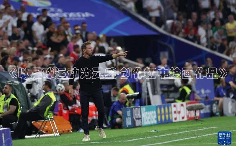 球速体育下载京东《以足球运动为灵感 创作初中绘画作品》