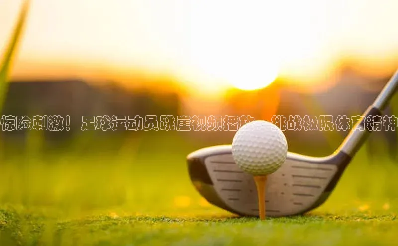 球速体育网页版登录入口百度技术学院惊险刺激！足球运动员跳崖视频播放，挑战极限体育精神