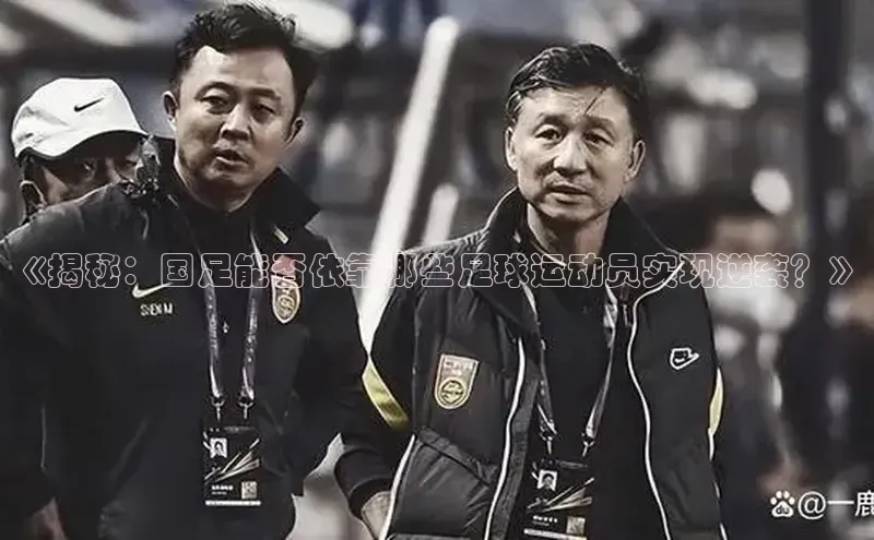 球速体育入口云创智行《揭秘：国足能否依靠哪些足球运动员实现逆袭？》