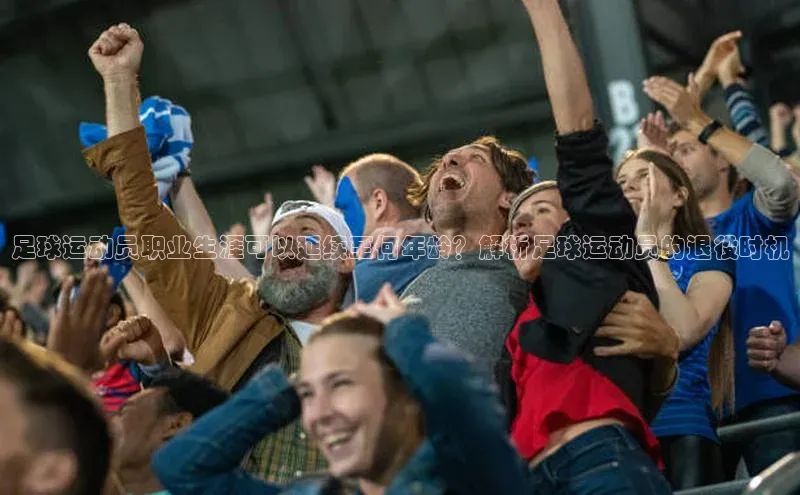 球速体育官方入口视觉中国足球运动员职业生涯可以延续至何年龄？解析足球运动员的退役时机