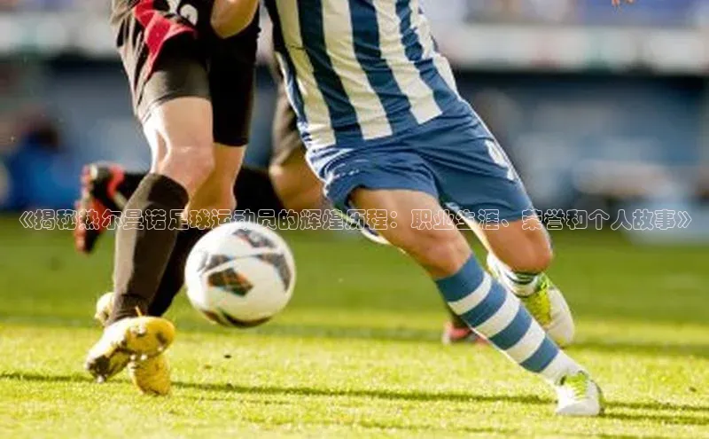 球速app官网登录入口壹网壹创《揭秘热尔曼诺足球运动员的辉煌历程：职业生涯、荣誉和个人故事》