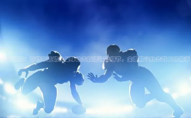 球速体育入口云创智行精彩回顾：石狮市运动会足球比赛直播精彩细节，全面解读比赛背后的故事