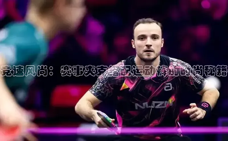 球速体育下载天下秀竞速风尚：赛事夹克搭配运动裤的时尚秘籍