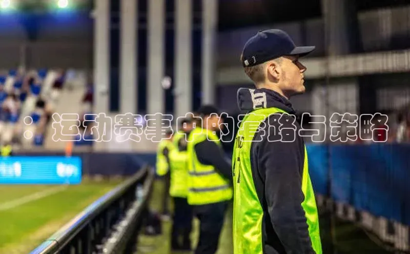 球速体育app登录入口百度手机卫士：运动赛事中的套路与策略