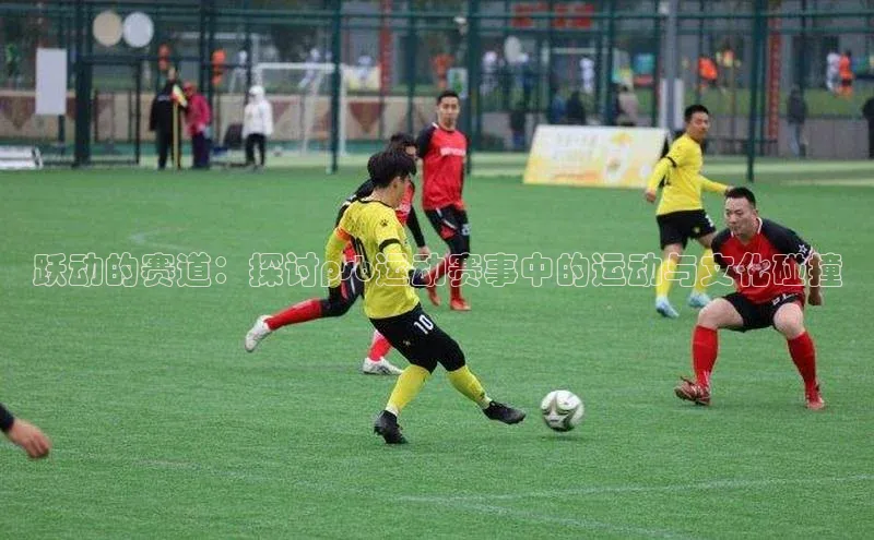 球速体育遥望科技跃动的赛道：探讨psb运动赛事中的运动与文化碰撞