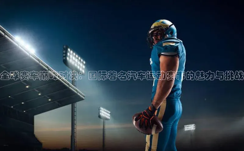 全球赛车巅峰对决：国际著名汽车运动赛事的魅力与挑战