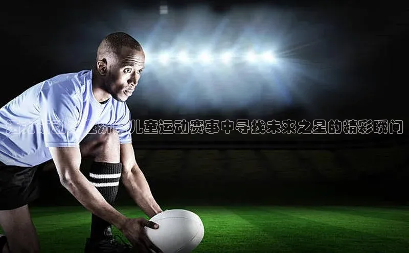 活力萌动：在济南儿童运动赛事中寻找未来之星的精彩瞬间