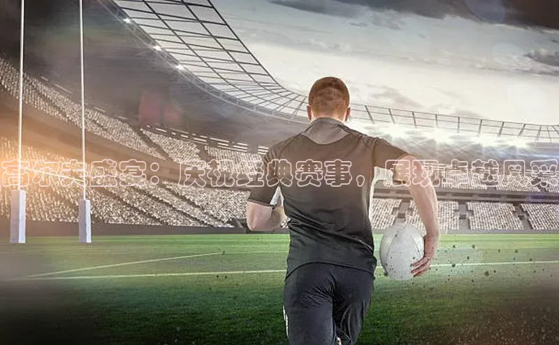 高尔夫盛宴：庆祝经典赛事，展现卓越风采