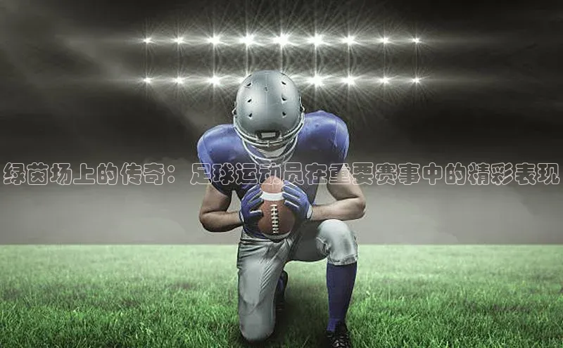 绿茵场上的传奇：足球运动员在重要赛事中的精彩表现