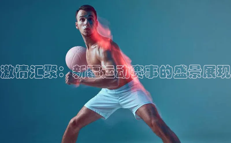 激情汇聚：新疆运动赛事的盛景展现
