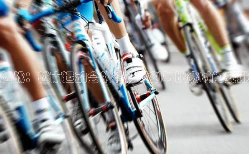 越战：越南运动会的精彩时刻与比赛时间安排