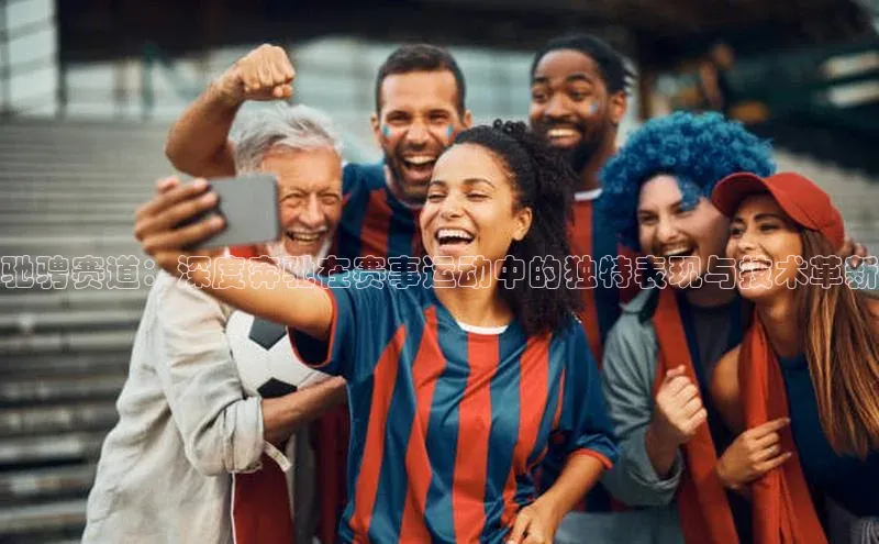 驰骋赛道：深度奔驰在赛事运动中的独特表现与技术革新