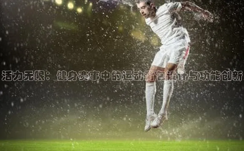 活力无限：健身赛事中的运动背包设计与功能创新