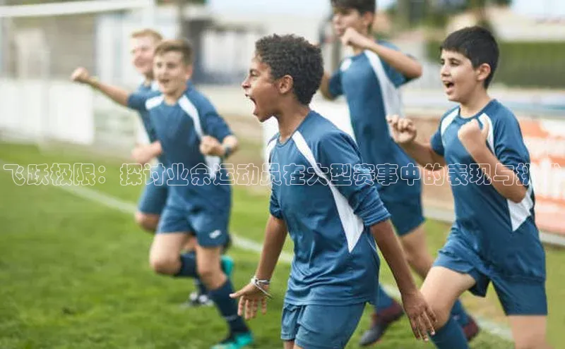 飞跃极限：探讨业余运动员在大型赛事中的表现与挑战