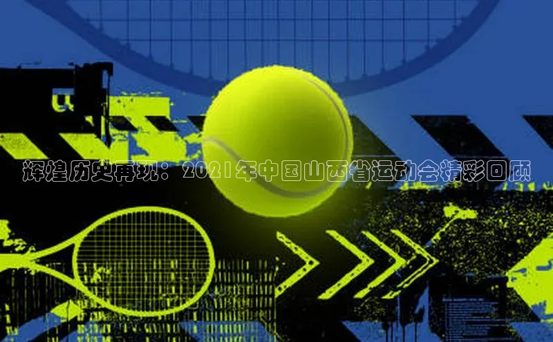 辉煌历史再现：2021年中国山西省运动会精彩回顾