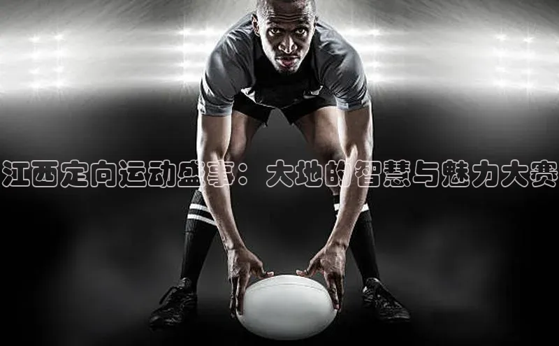 江西定向运动盛事：大地的智慧与魅力大赛