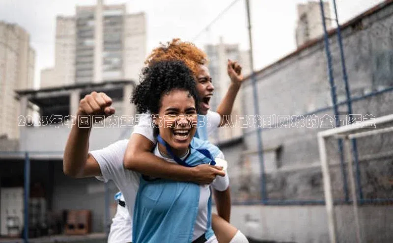 2023年中国国内重要体育盛事：从足球到网球的全面覆盖