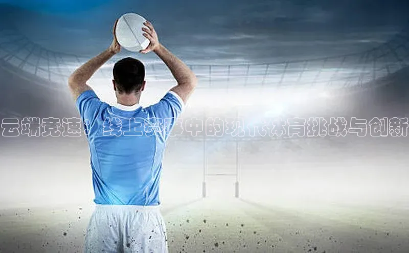 云端竞速：线上赛事中的现代体育挑战与创新