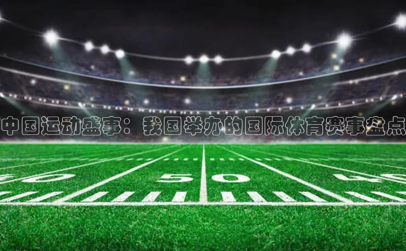 中国运动盛事：我国举办的国际体育赛事盘点