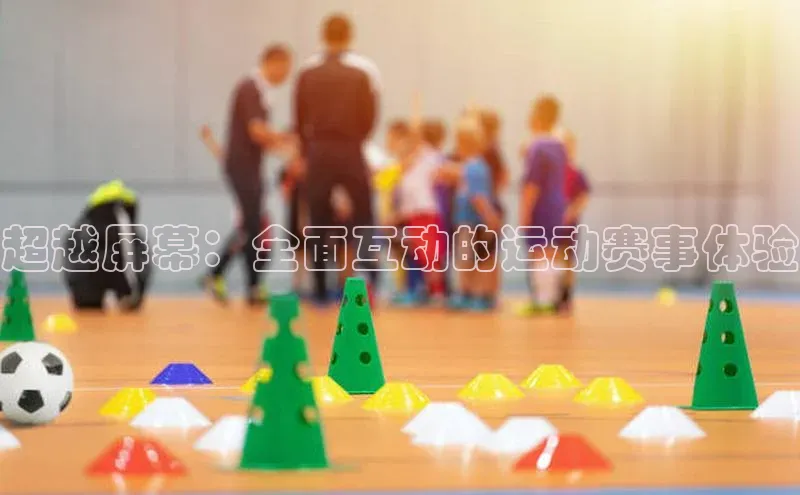 超越屏幕：全面互动的运动赛事体验