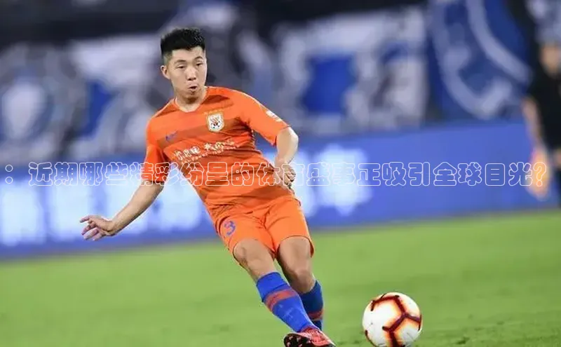 ：近期哪些精彩纷呈的体育盛事正吸引全球目光？