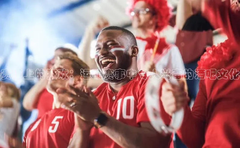 赛道上的狂欢：运动赛事中令人兴奋的酒吧文化