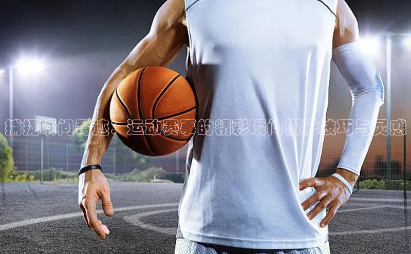 捕捉瞬间奇迹：运动赛事的精彩瞬间摄影技巧与灵感