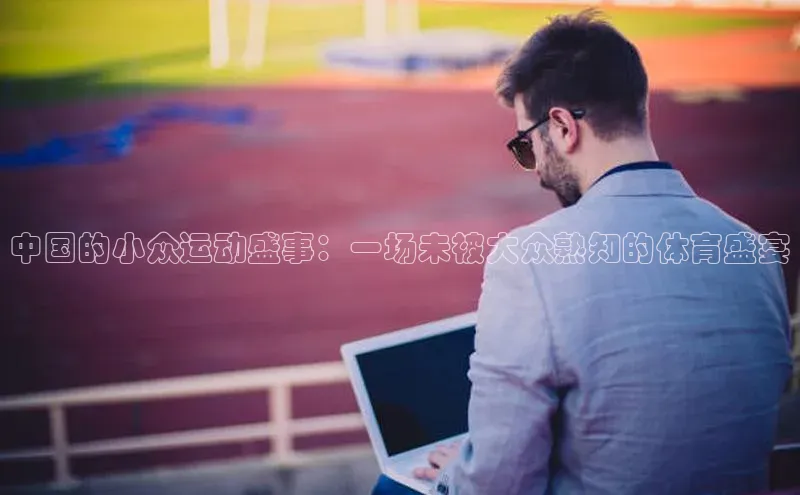 中国的小众运动盛事：一场未被大众熟知的体育盛宴