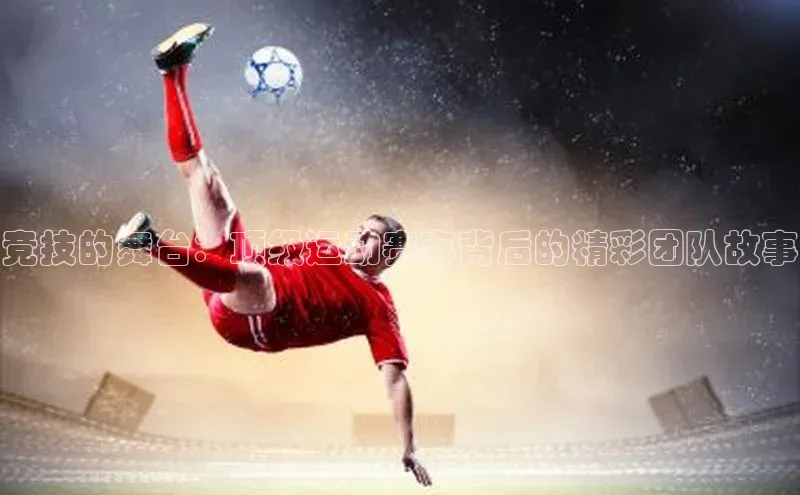 竞技的舞台：顶级运动赛事背后的精彩团队故事