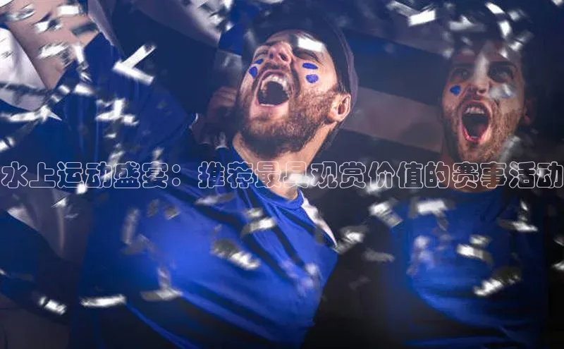 水上运动盛宴：推荐最具观赏价值的赛事活动