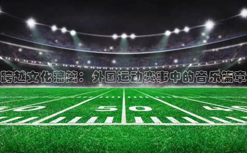 跨越文化藩篱：外国运动赛事中的音乐篇章