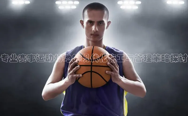 专业赛事运动场地的现代化施工与管理策略探讨