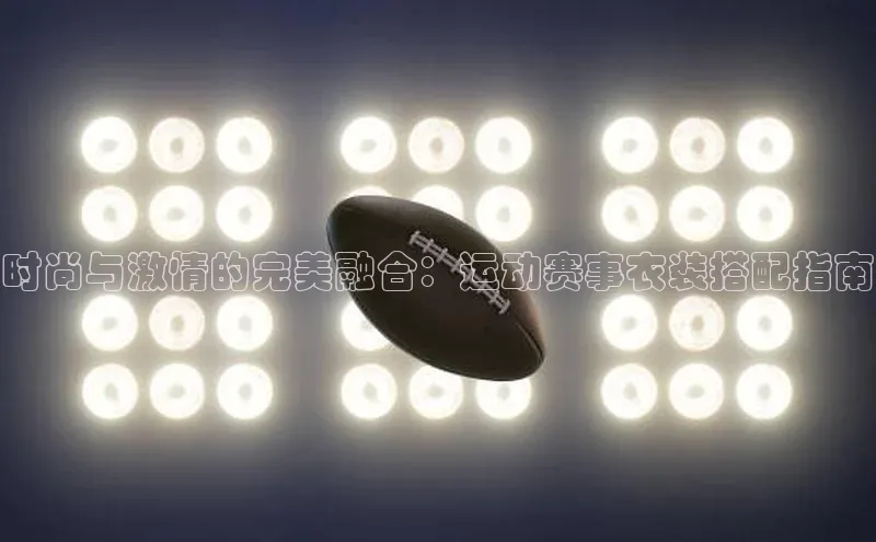 时尚与激情的完美融合：运动赛事衣装搭配指南