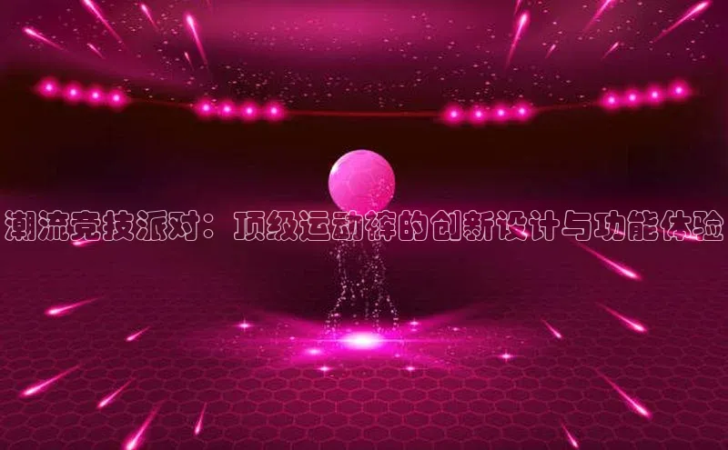 潮流竞技派对：顶级运动裤的创新设计与功能体验