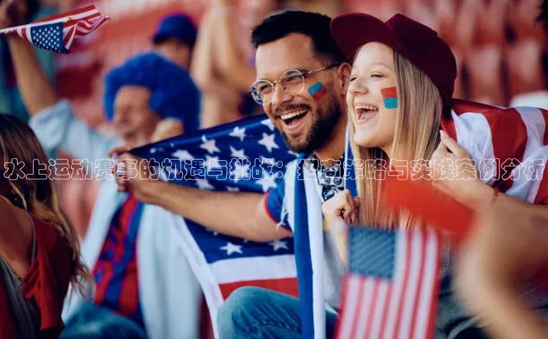 水上运动赛事的机遇与挑战：招商策略与实践案例分析