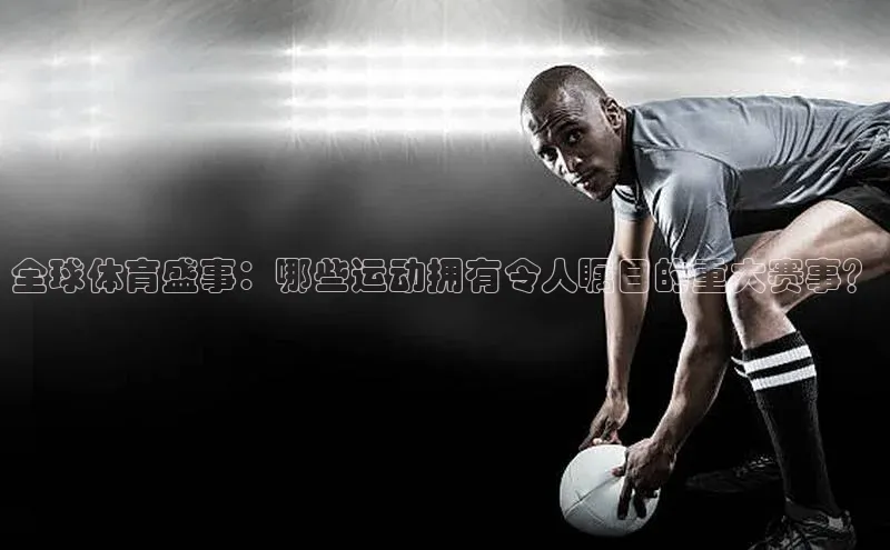 全球体育盛事：哪些运动拥有令人瞩目的重大赛事？