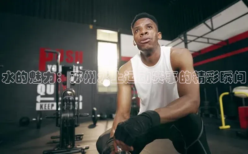 水的魅力：苏州水上运动赛事的精彩瞬间