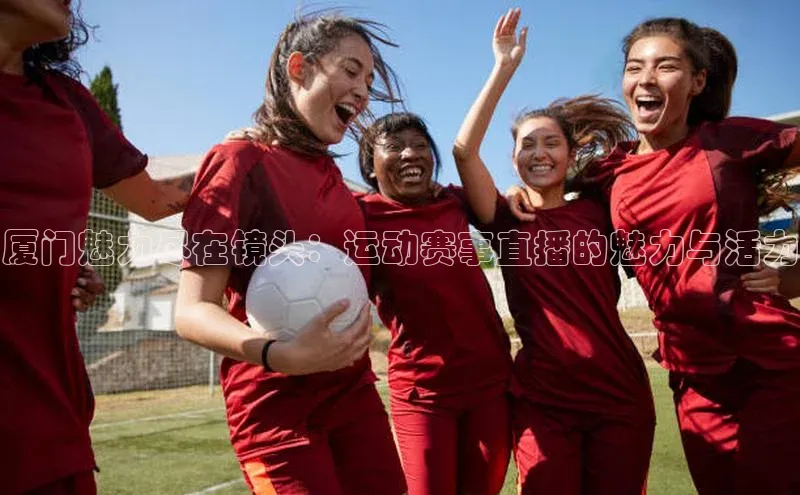 厦门魅力尽在镜头：运动赛事直播的魅力与活力