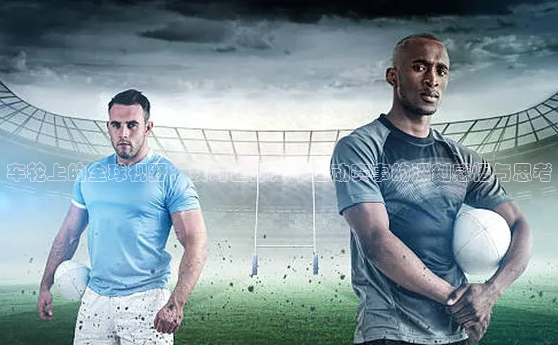 车轮上的全球视野：我对世界汽车运动赛事的深刻感悟与思考