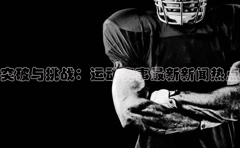 突破与挑战：运动赛事最新新闻热点