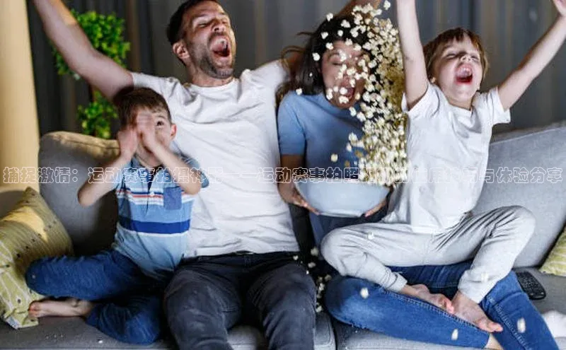 捕捉激情：运动赛事拍摄神器——运动赛事拍照相机的使用技巧与体验分享