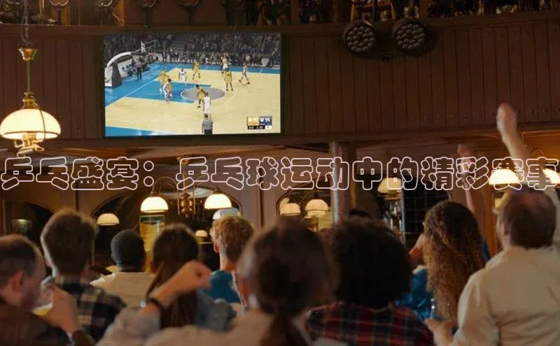 乒乓盛宴：乒乓球运动中的精彩赛事