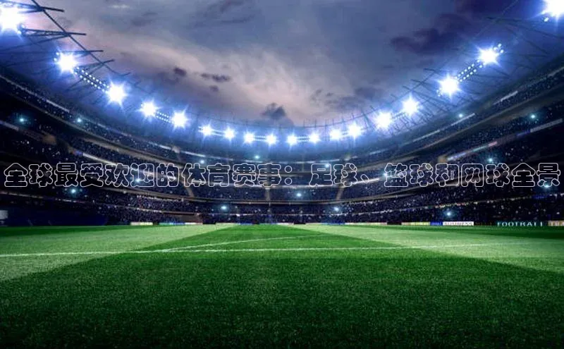 全球最受欢迎的体育赛事：足球、篮球和网球全景